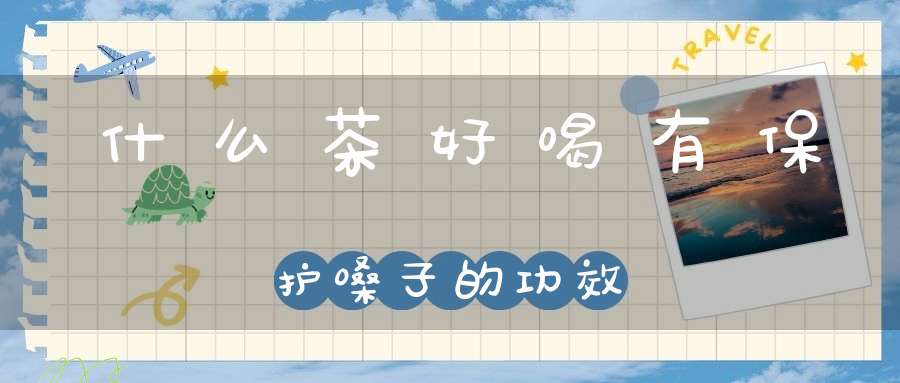 什么茶好喝有保护嗓子的功效