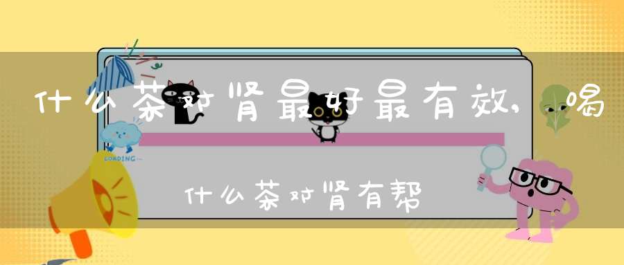 什么茶对肾最好最有效,喝什么茶对肾有帮助