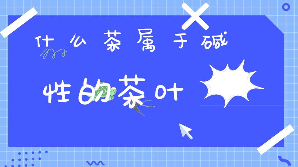 什么茶属于碱性的茶叶