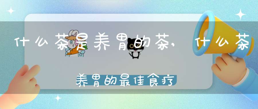 什么茶是养胃的茶,什么茶养胃的最佳食疗方法