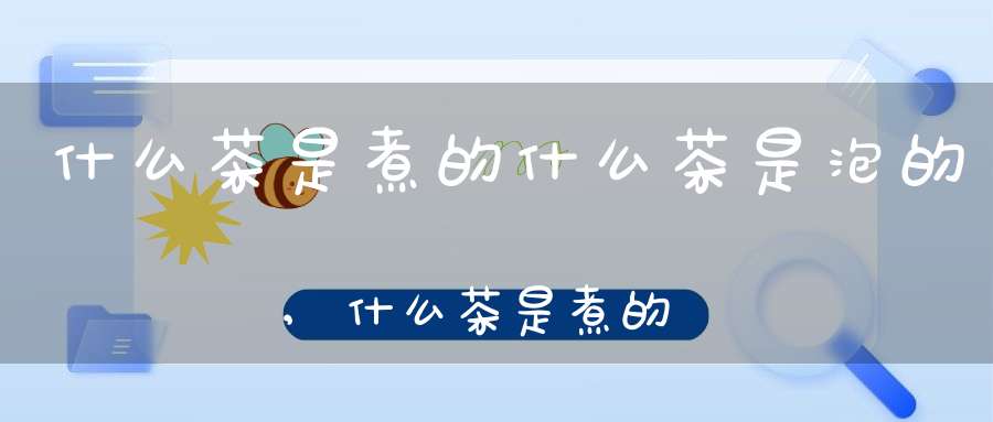 什么茶是煮的什么茶是泡的,什么茶是煮的好喝