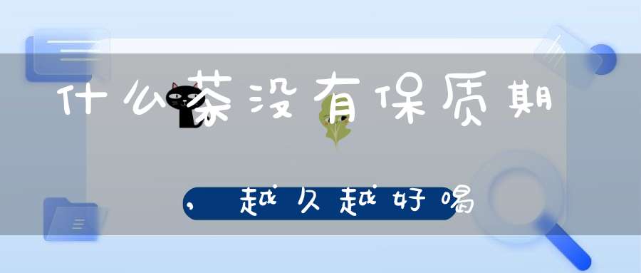 什么茶没有保质期,越久越好喝
