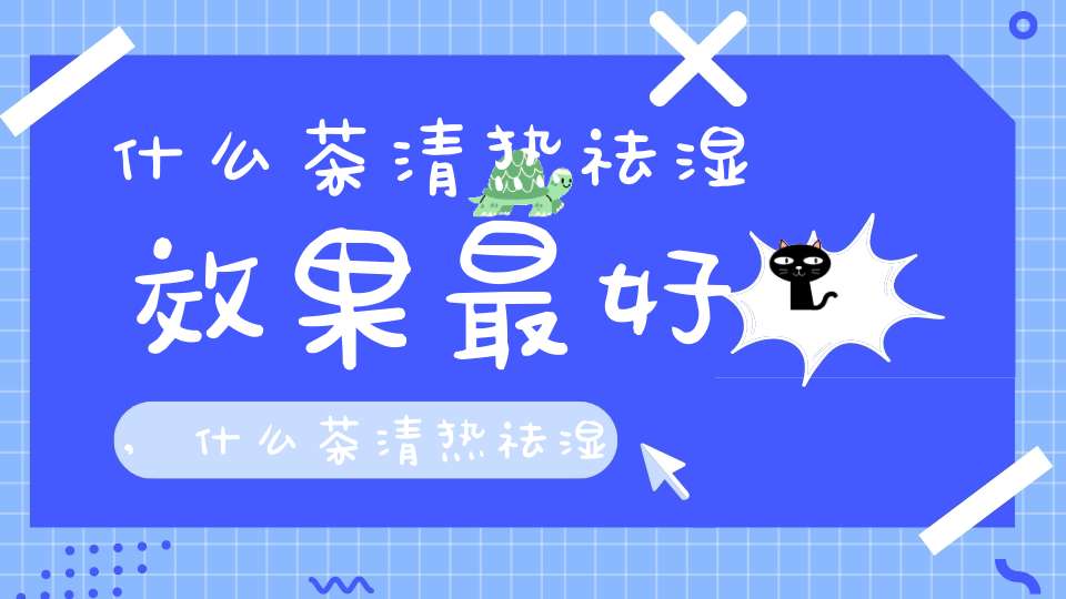 什么茶清热祛湿效果最好,什么茶清热祛湿解毒