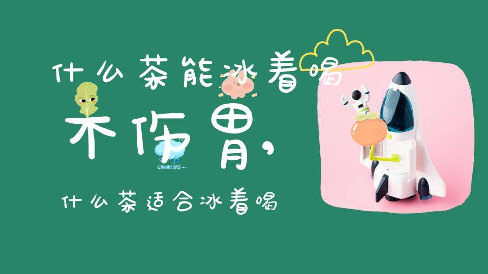 什么茶能冰着喝不伤胃,什么茶适合冰着喝