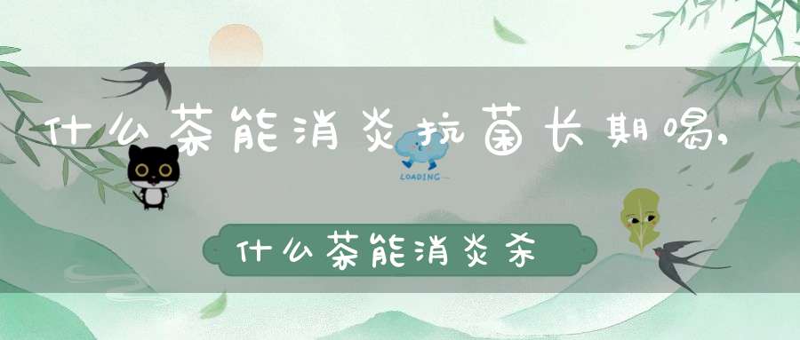 什么茶能消炎抗菌长期喝,什么茶能消炎杀菌