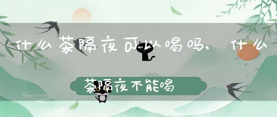 什么茶隔夜可以喝吗,什么茶隔夜不能喝