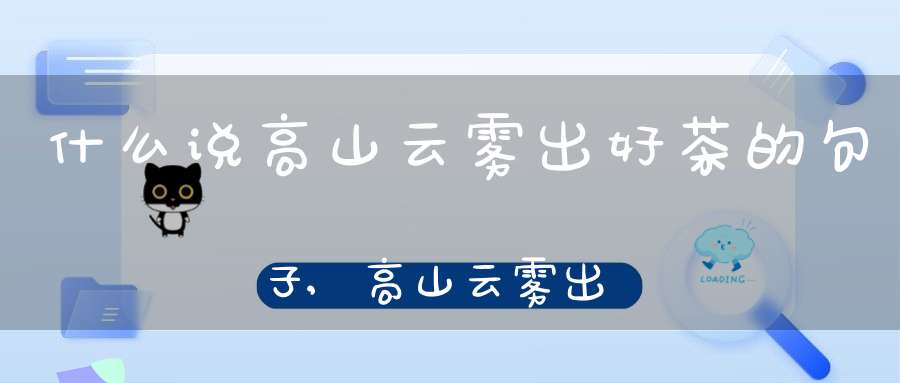 什么说高山云雾出好茶的句子,高山云雾出好茶的气候条件