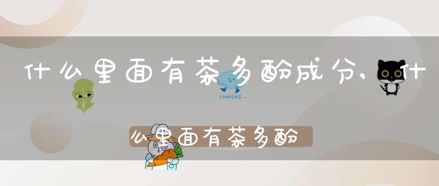 什么里面有茶多酚成分,什么里面有茶多酚含量