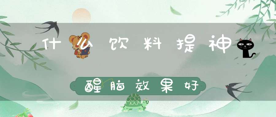 什么饮料提神醒脑效果好