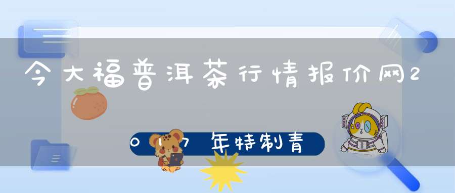今大福普洱茶行情报价网2017年特制青饼
