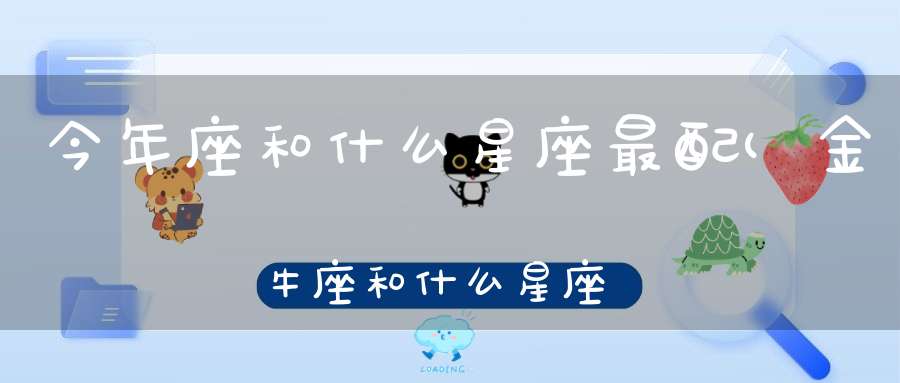 今年座和什么星座最配(金牛座和什么星座最配)