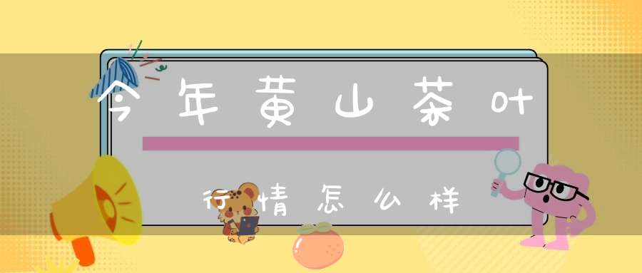 今年黄山茶叶行情怎么样?