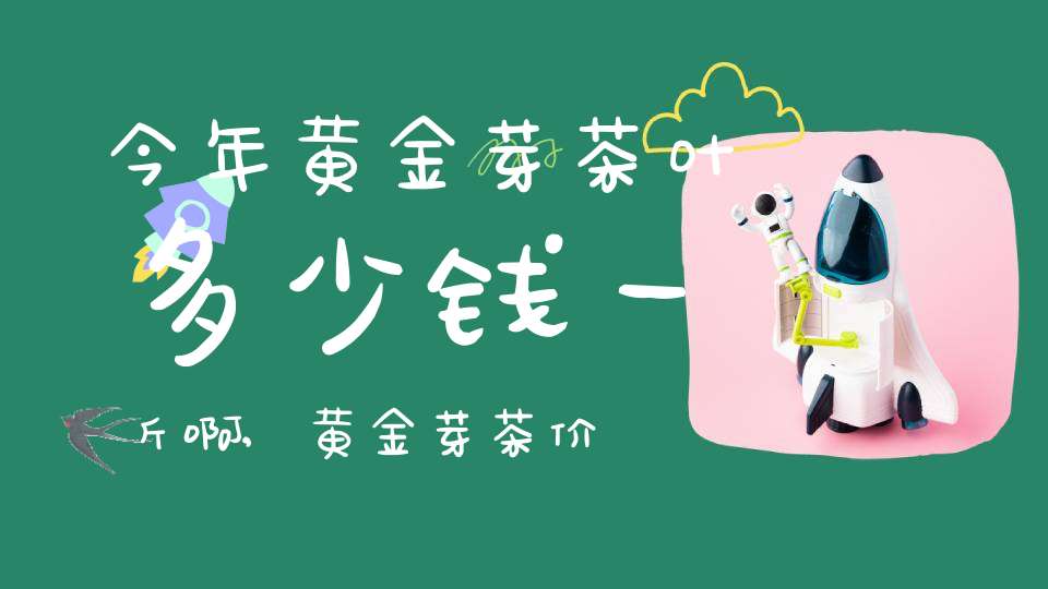 今年黄金芽茶叶多少钱一斤啊,黄金芽茶价格