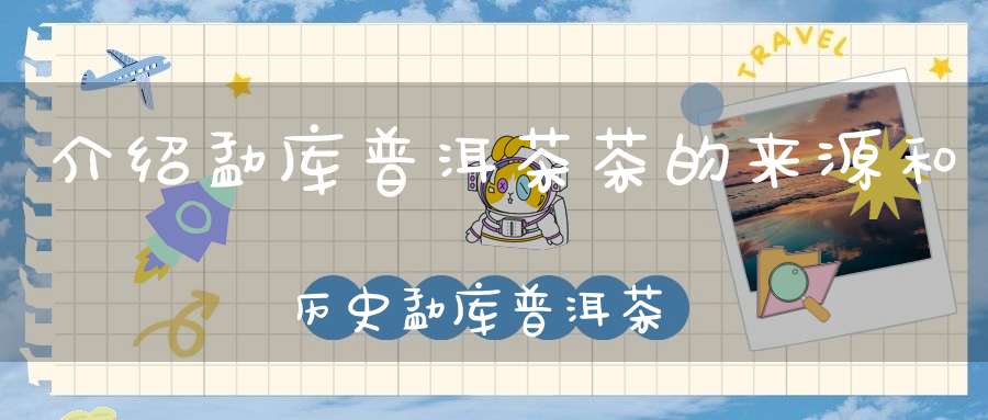 介绍勐库普洱茶茶的来源和历史勐库普洱茶的特点