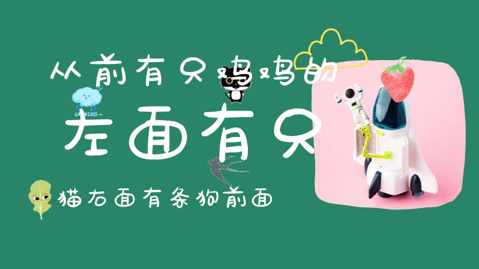 从前有只鸡，鸡的左面有只猫，右面有条狗，前面有只兔子，鸡的后