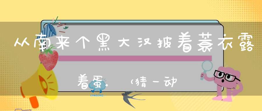 从南来个黑大汉，披着蓑衣露着蛋。 （猜一动物）