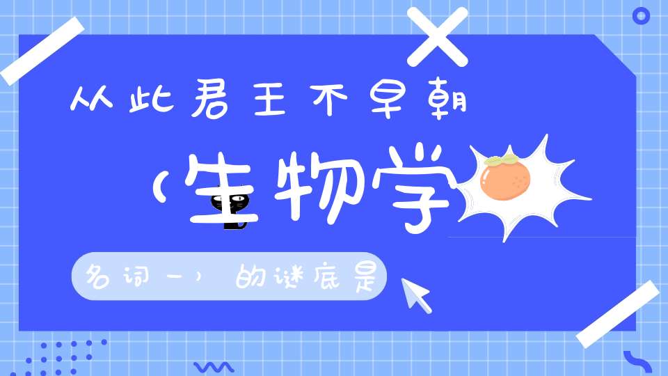 从此君王不早朝 （生物学名词一）的谜底是什么?