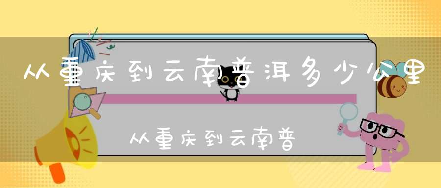 从重庆到云南普洱多少公里从重庆到云南普洱要隔离吗