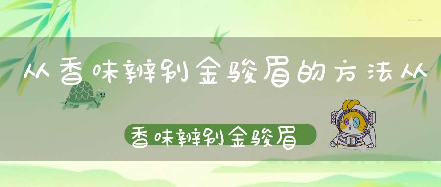 从香味辨别金骏眉的方法从香味辨别金骏眉真假