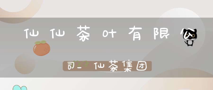 仙仙茶叶有限公司_仙茶集团