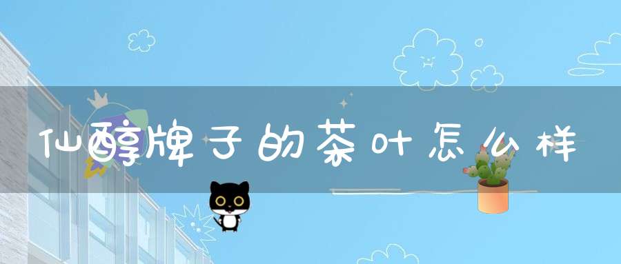 仙醇牌子的茶叶怎么样