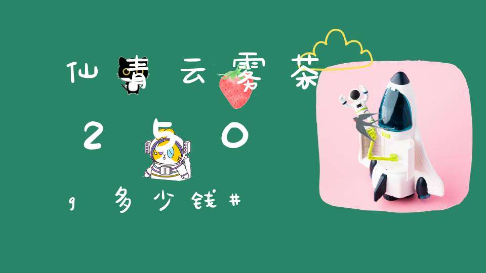 仙青云雾茶250g多少钱