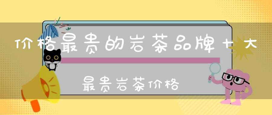 价格最贵的岩茶品牌十大最贵岩茶价格