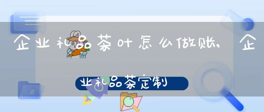 企业礼品茶叶怎么做账,企业礼品茶定制