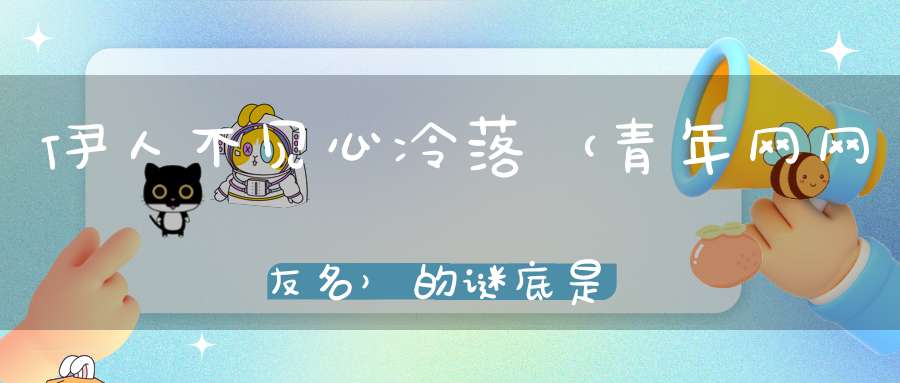 伊人不见心冷落 （青年网网友名）的谜底是什么?