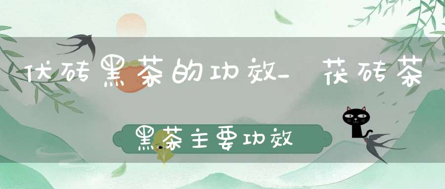 伏砖黑茶的功效_茯砖茶黑茶主要功效