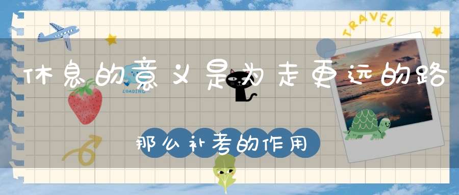 休息的意义是为走更远的路，那么补考的作用是什么