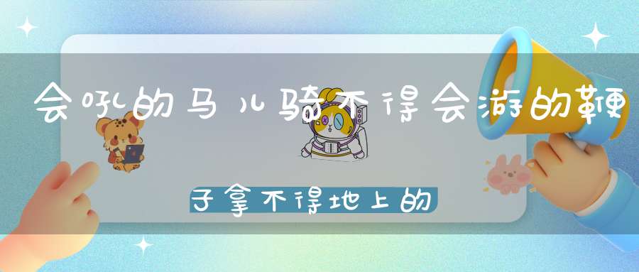 会吼的马儿骑不得，会游的鞭子拿不得，地上的琵琶弹不得，倒挂的