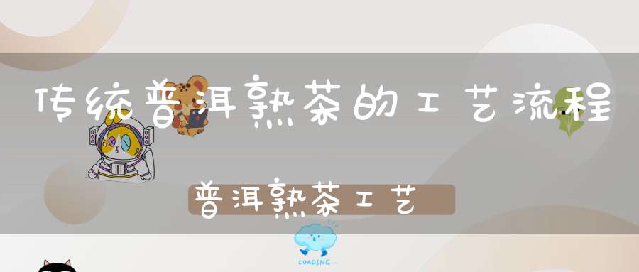 传统普洱熟茶的工艺流程普洱熟茶工艺