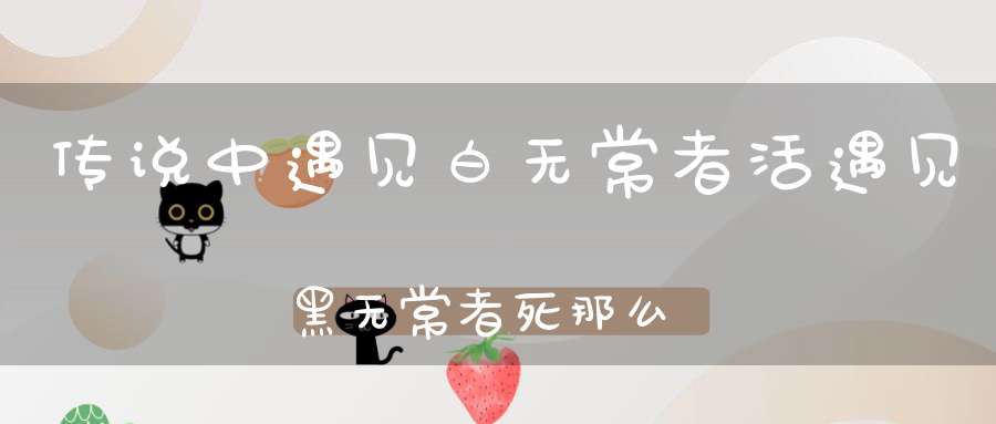 传说中遇见白无常者活，遇见黑无常者死，那么同时遇见黑白无常呢