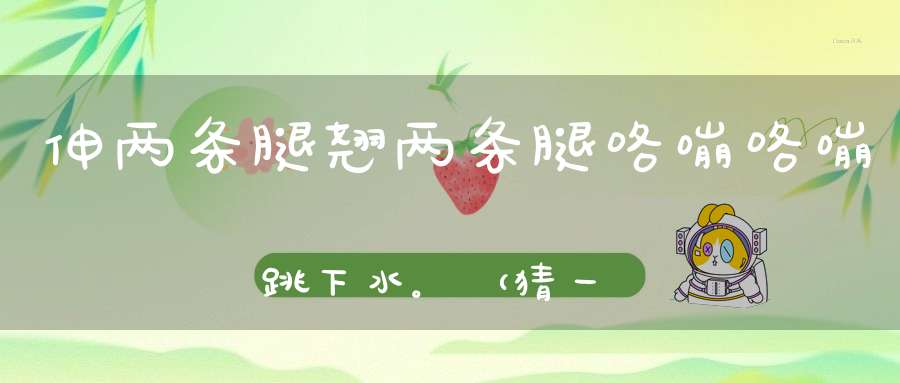 伸两条腿，翘两条腿，咯嘣咯嘣跳下水。 （猜一动物）