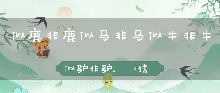 似鹿非鹿，似马非马，似牛非牛，似驴非驴。 （猜一动物）