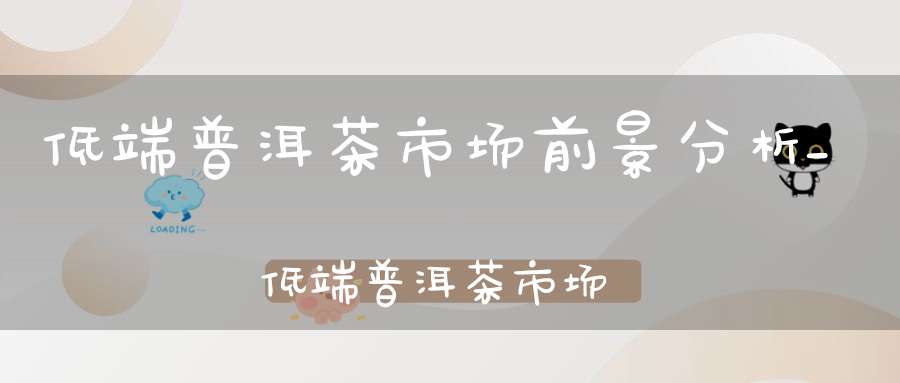 低端普洱茶市场前景分析_低端普洱茶市场前景怎么样