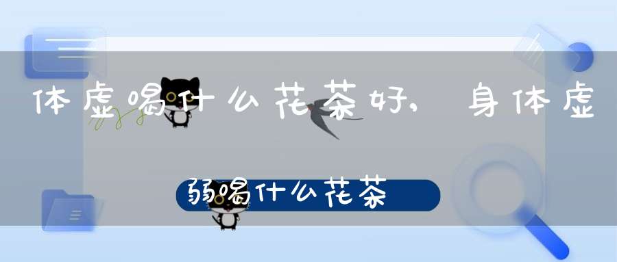 体虚喝什么花茶好,身体虚弱喝什么花茶