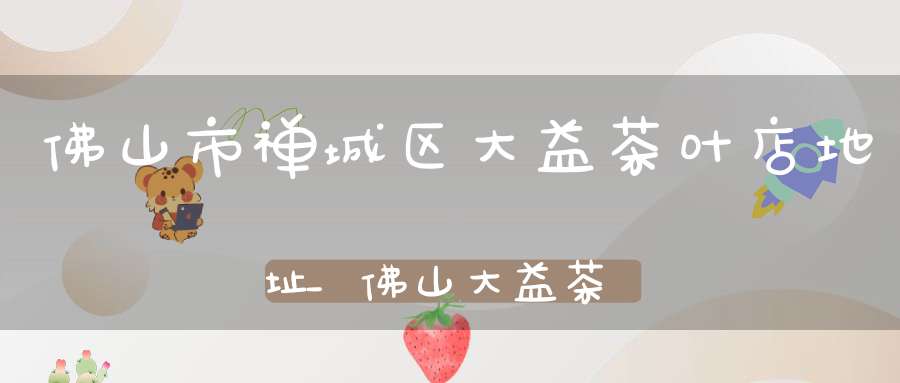 佛山市禅城区大益茶叶店地址_佛山大益茶专卖店
