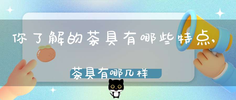 你了解的茶具有哪些特点,茶具有哪几样
