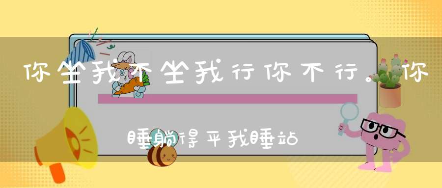 你坐我不坐，我行你不行。你睡躺得平，我睡站到明（打一动物）
