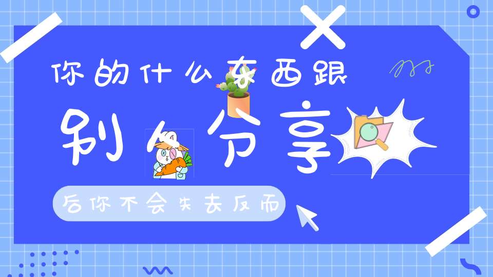 你的什么东西跟别人分享后，你不会失去，反而会增加