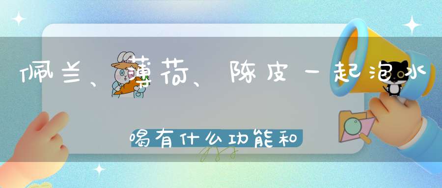 佩兰、薄荷、陈皮一起泡水喝有什么功能和禁？