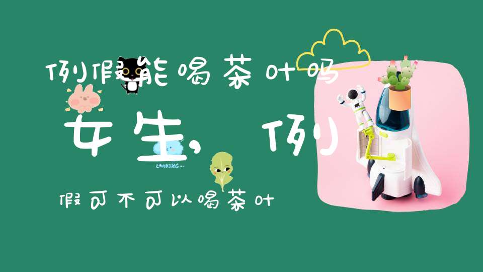 例假能喝茶叶吗女生,例假可不可以喝茶叶