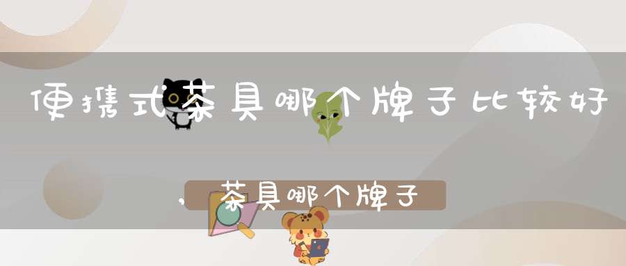 便携式茶具哪个牌子比较好,茶具哪个牌子比较好一点