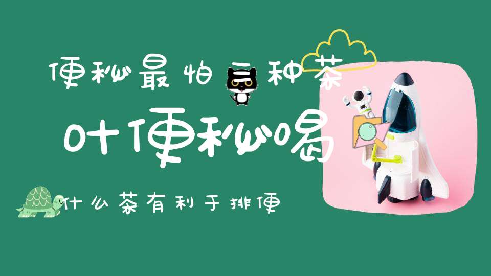 便秘最怕三种茶叶便秘喝什么茶有利于排便呢