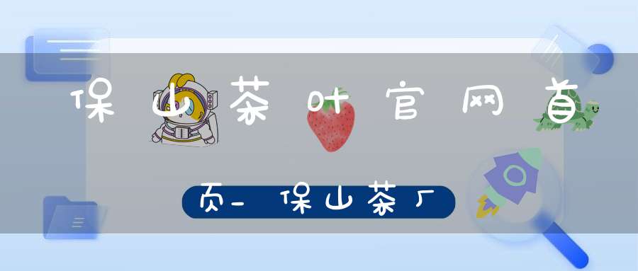 保山茶叶官网首页_保山茶厂
