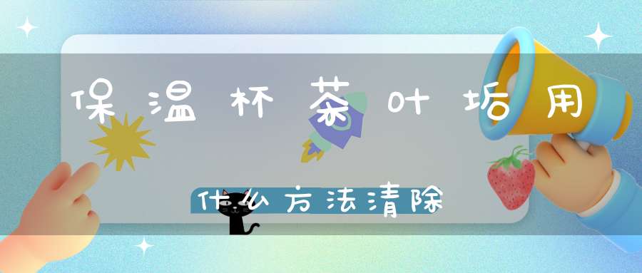 保温杯茶叶垢用什么方法清除