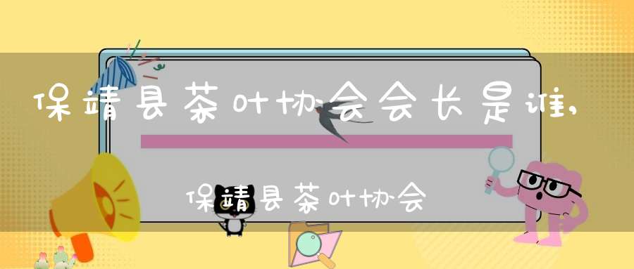 保靖县茶叶协会会长是谁,保靖县茶叶协会会员名单