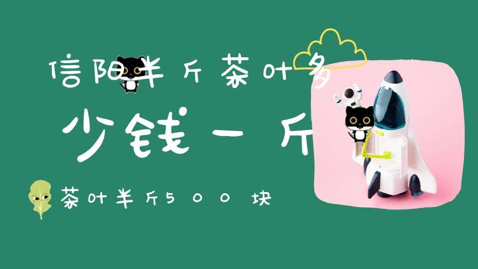 信阳半斤茶叶多少钱一斤茶叶半斤500块贵不贵